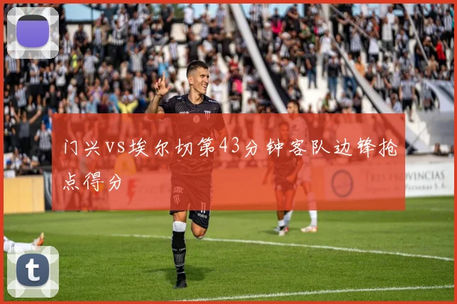 门兴vs埃尔切第43分钟客队边锋抢点得分