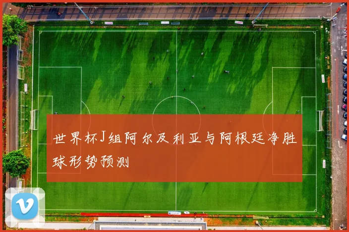 世界杯J组阿尔及利亚与阿根廷净胜球形势预测