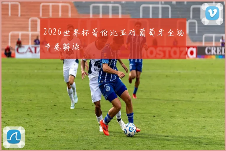 2026世界杯哥伦比亚对葡萄牙全场节奏解读