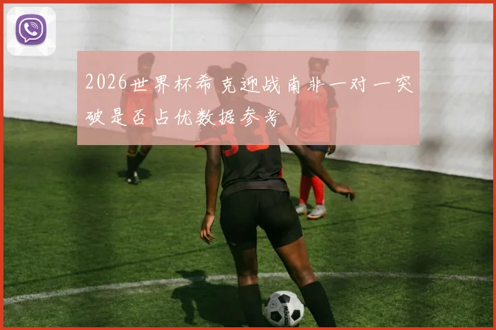 2026世界杯希克迎战南非一对一突破是否占优数据参考