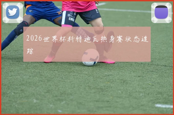 2026世界杯科特迪瓦热身赛状态追踪