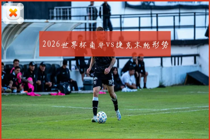 2026世界杯南非vs捷克末轮形势