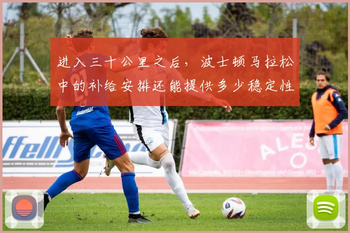 进入三十公里之后，波士顿马拉松中的补给安排还能提供多少稳定性